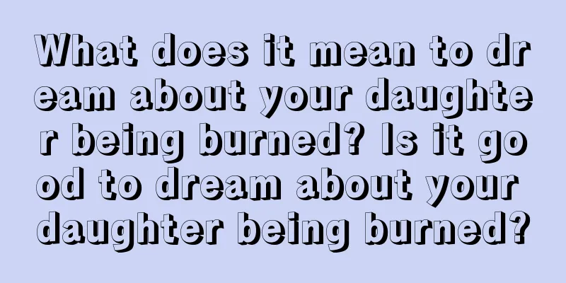 What does it mean to dream about your daughter being burned? Is it good to dream about your daughter being burned?