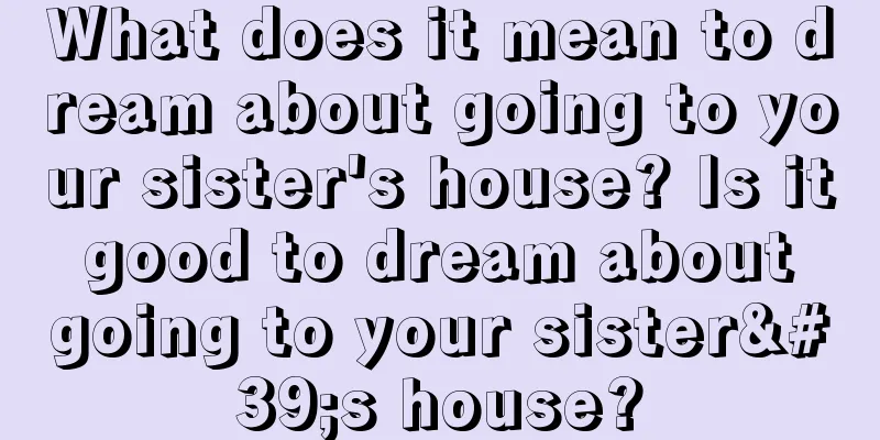 What does it mean to dream about going to your sister's house? Is it good to dream about going to your sister's house?