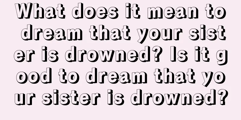 What does it mean to dream that your sister is drowned? Is it good to dream that your sister is drowned?