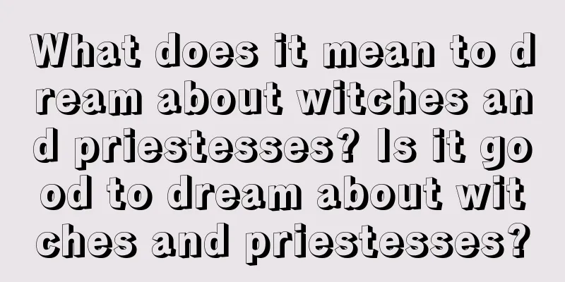 What does it mean to dream about witches and priestesses? Is it good to dream about witches and priestesses?