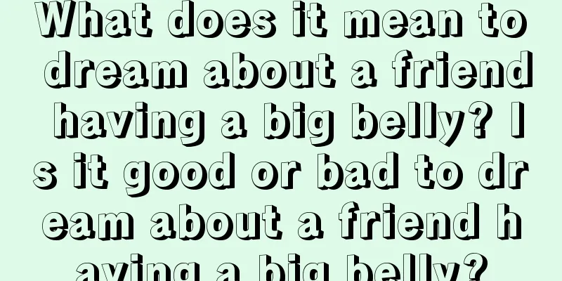 What does it mean to dream about a friend having a big belly? Is it good or bad to dream about a friend having a big belly?