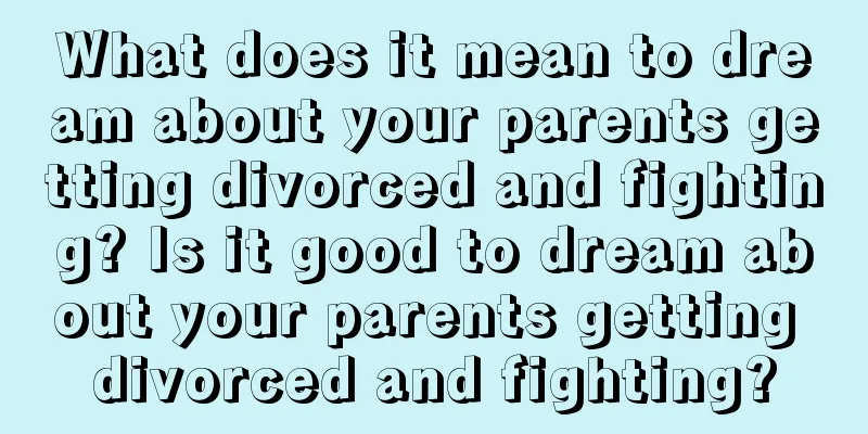 What does it mean to dream about your parents getting divorced and fighting? Is it good to dream about your parents getting divorced and fighting?