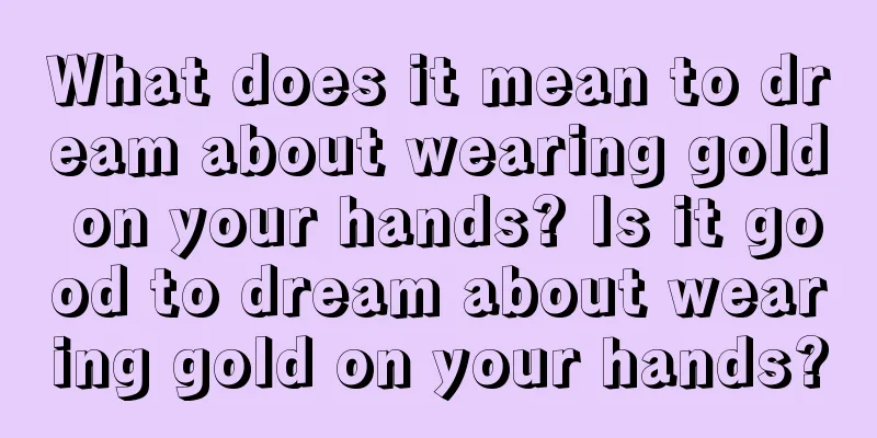 What does it mean to dream about wearing gold on your hands? Is it good to dream about wearing gold on your hands?