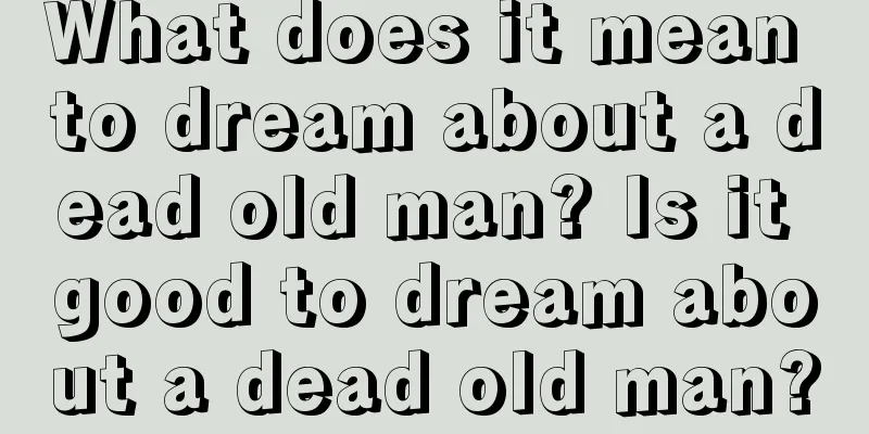 What does it mean to dream about a dead old man? Is it good to dream about a dead old man?