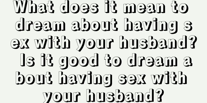 What does it mean to dream about having sex with your husband? Is it good to dream about having sex with your husband?