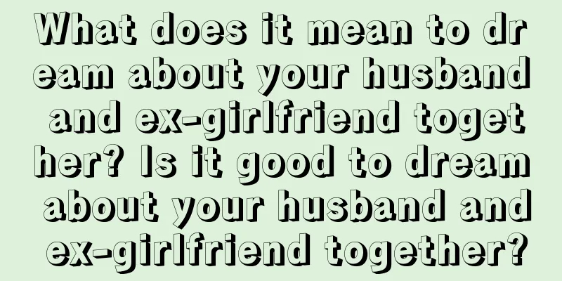 What does it mean to dream about your husband and ex-girlfriend together? Is it good to dream about your husband and ex-girlfriend together?