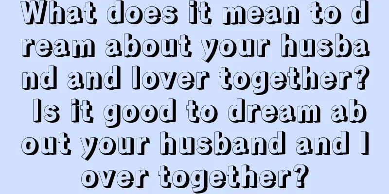 What does it mean to dream about your husband and lover together? Is it good to dream about your husband and lover together?