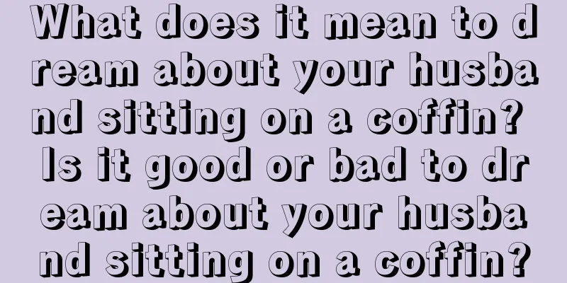 What does it mean to dream about your husband sitting on a coffin? Is it good or bad to dream about your husband sitting on a coffin?