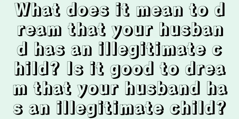 What does it mean to dream that your husband has an illegitimate child? Is it good to dream that your husband has an illegitimate child?