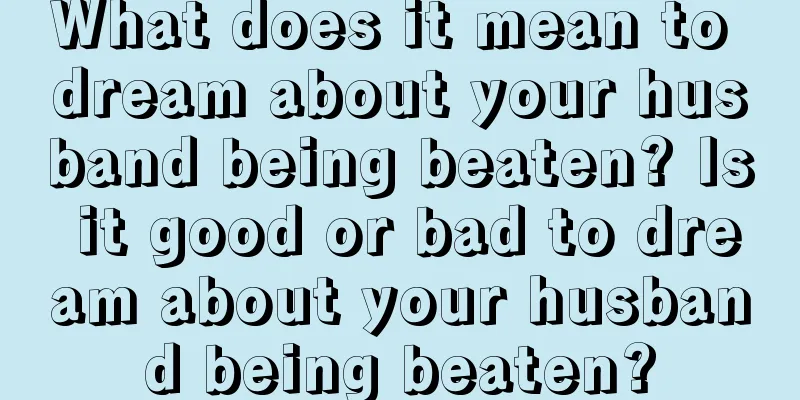 What does it mean to dream about your husband being beaten? Is it good or bad to dream about your husband being beaten?