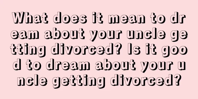 What does it mean to dream about your uncle getting divorced? Is it good to dream about your uncle getting divorced?