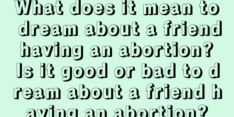 What does it mean to dream about a friend having an abortion? Is it good or bad to dream about a friend having an abortion?