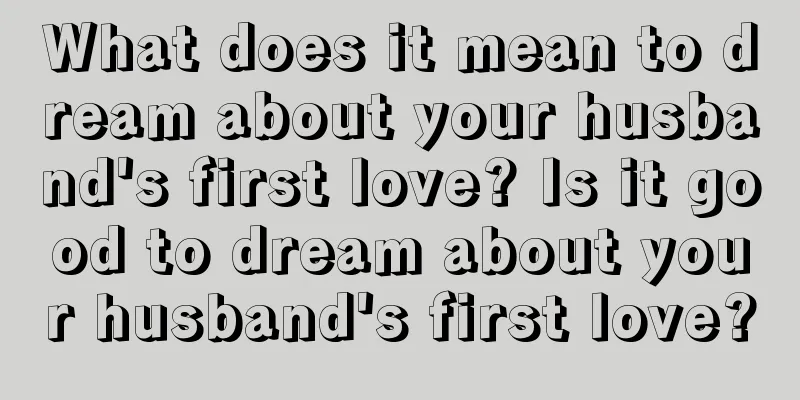 What does it mean to dream about your husband's first love? Is it good to dream about your husband's first love?