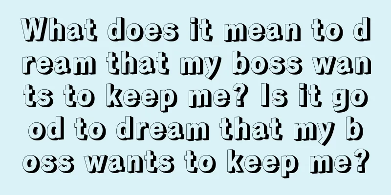 What does it mean to dream that my boss wants to keep me? Is it good to dream that my boss wants to keep me?