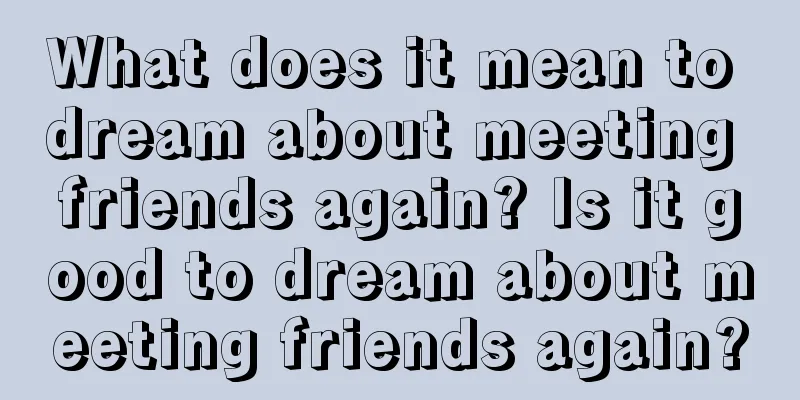 What does it mean to dream about meeting friends again? Is it good to dream about meeting friends again?