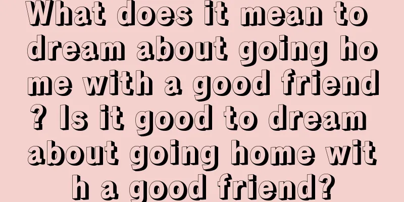 What does it mean to dream about going home with a good friend? Is it good to dream about going home with a good friend?