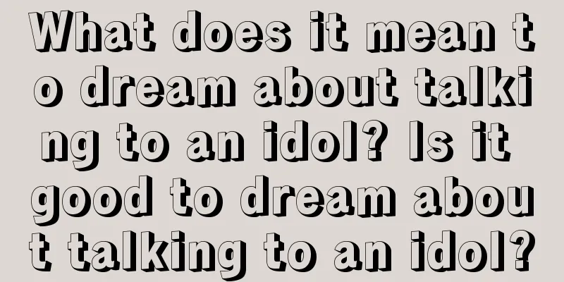 What does it mean to dream about talking to an idol? Is it good to dream about talking to an idol?