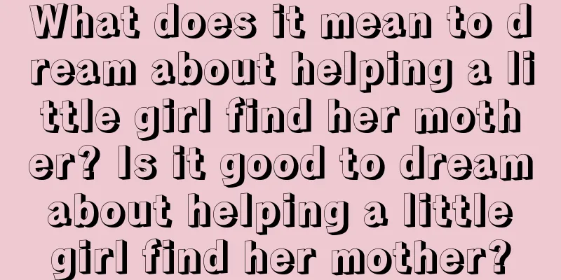 What does it mean to dream about helping a little girl find her mother? Is it good to dream about helping a little girl find her mother?