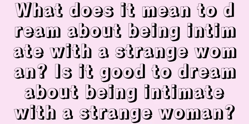 What does it mean to dream about being intimate with a strange woman? Is it good to dream about being intimate with a strange woman?