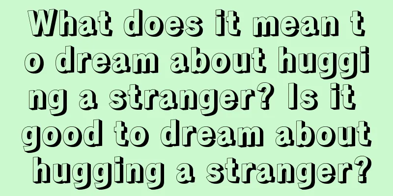 What does it mean to dream about hugging a stranger? Is it good to dream about hugging a stranger?