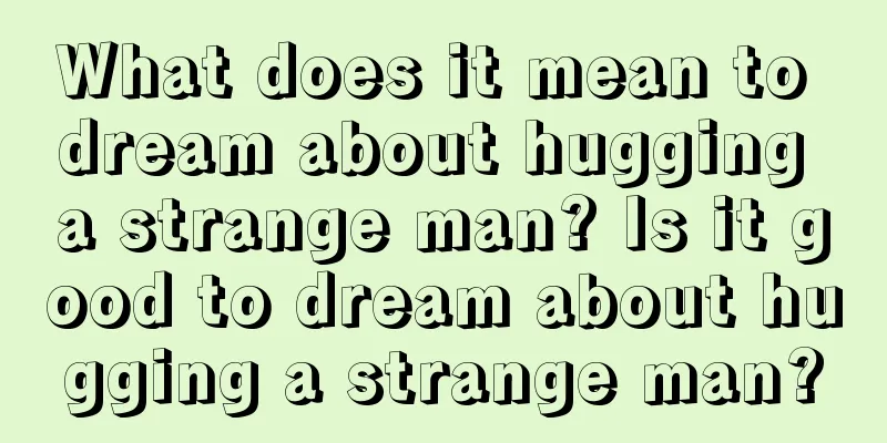 What does it mean to dream about hugging a strange man? Is it good to dream about hugging a strange man?