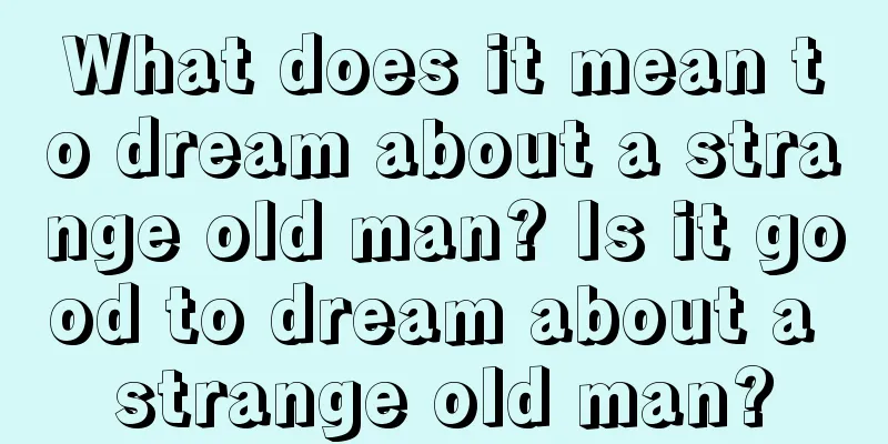 What does it mean to dream about a strange old man? Is it good to dream about a strange old man?