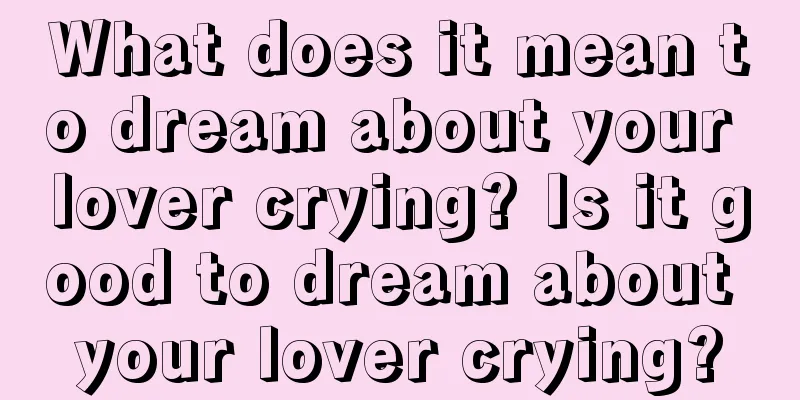 What does it mean to dream about your lover crying? Is it good to dream about your lover crying?