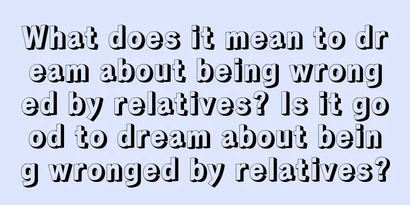 What does it mean to dream about being wronged by relatives? Is it good to dream about being wronged by relatives?