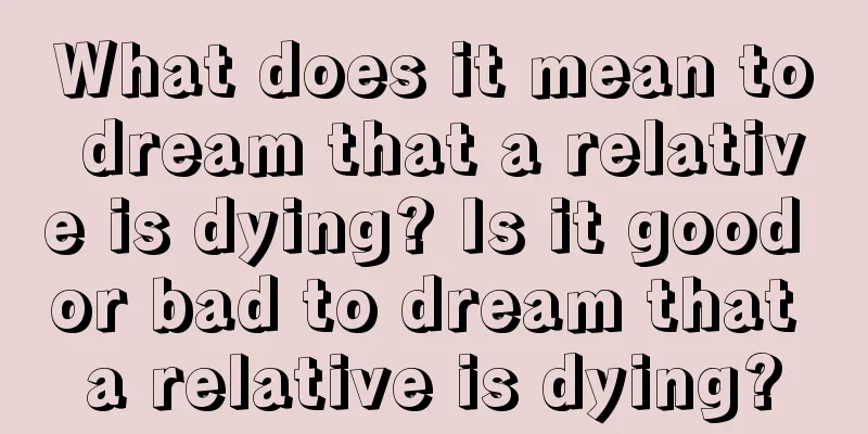 What does it mean to dream that a relative is dying? Is it good or bad to dream that a relative is dying?