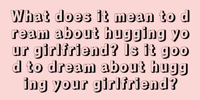 What does it mean to dream about hugging your girlfriend? Is it good to dream about hugging your girlfriend?