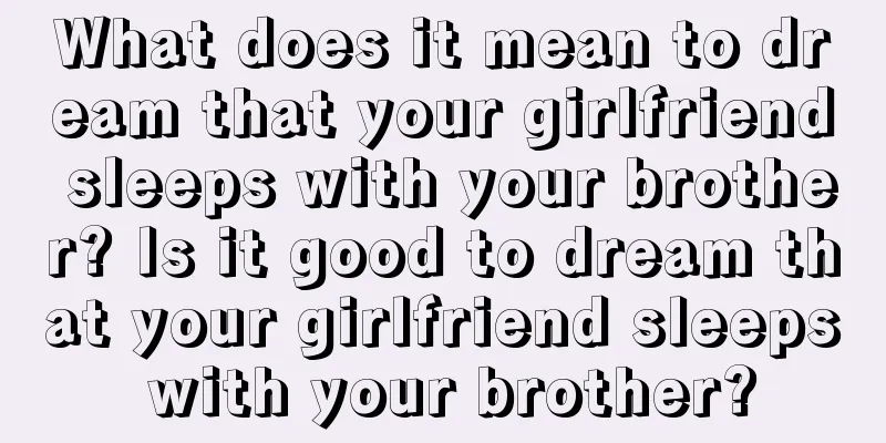 What does it mean to dream that your girlfriend sleeps with your brother? Is it good to dream that your girlfriend sleeps with your brother?