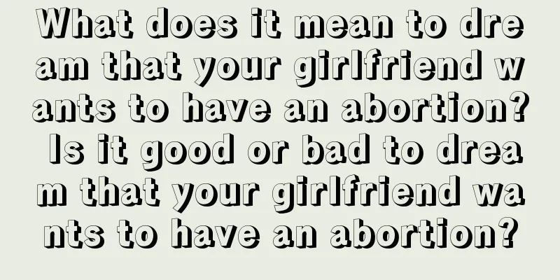 What does it mean to dream that your girlfriend wants to have an abortion? Is it good or bad to dream that your girlfriend wants to have an abortion?