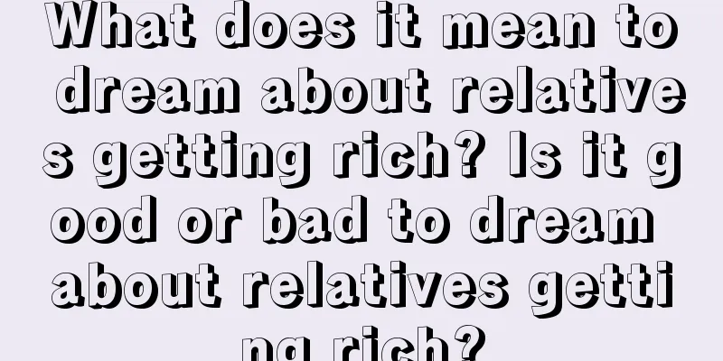 What does it mean to dream about relatives getting rich? Is it good or bad to dream about relatives getting rich?