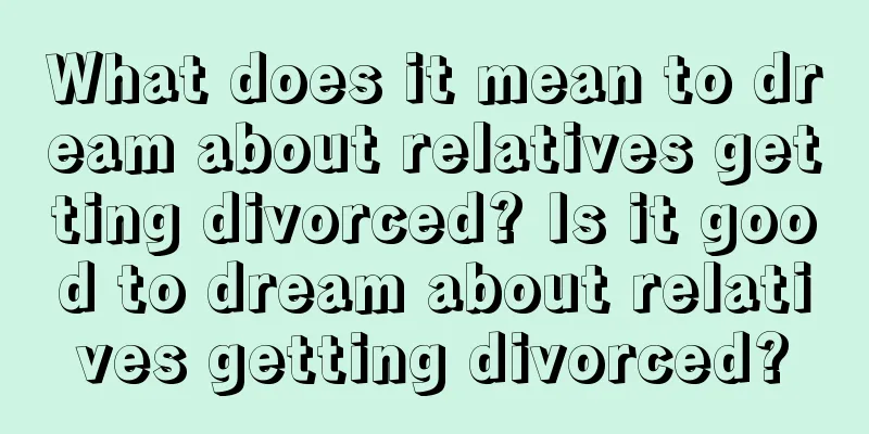 What does it mean to dream about relatives getting divorced? Is it good to dream about relatives getting divorced?