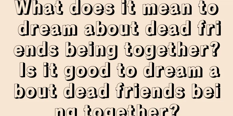 What does it mean to dream about dead friends being together? Is it good to dream about dead friends being together?