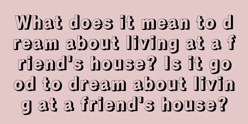 What does it mean to dream about living at a friend's house? Is it good to dream about living at a friend's house?