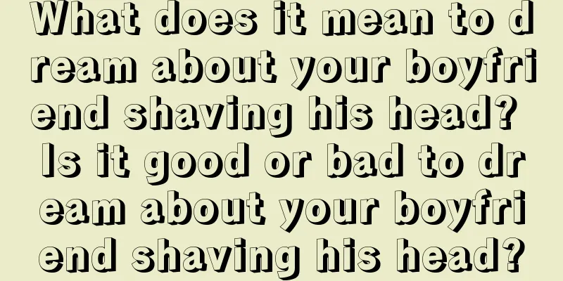 What does it mean to dream about your boyfriend shaving his head? Is it good or bad to dream about your boyfriend shaving his head?