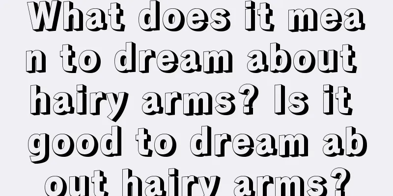 What does it mean to dream about hairy arms? Is it good to dream about hairy arms?