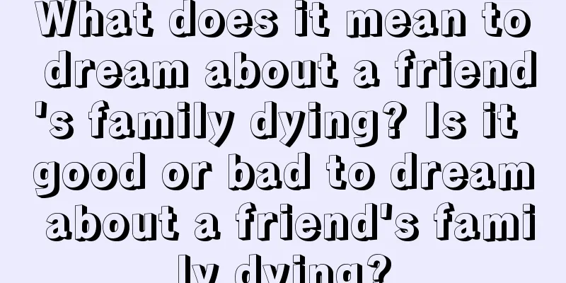 What does it mean to dream about a friend's family dying? Is it good or bad to dream about a friend's family dying?