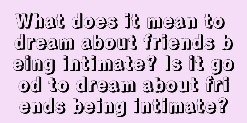 What does it mean to dream about friends being intimate? Is it good to dream about friends being intimate?