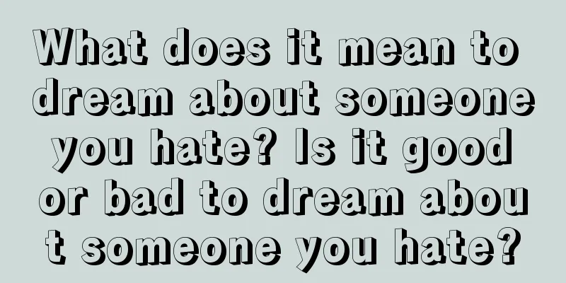 What does it mean to dream about someone you hate? Is it good or bad to dream about someone you hate?