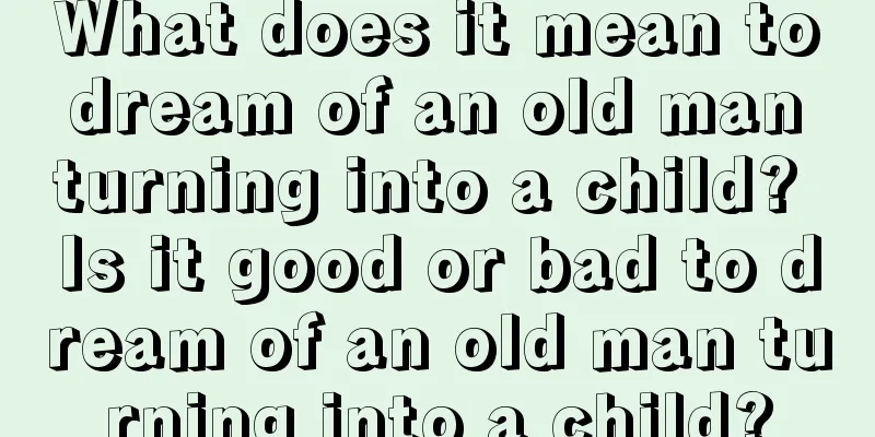 What does it mean to dream of an old man turning into a child? Is it good or bad to dream of an old man turning into a child?