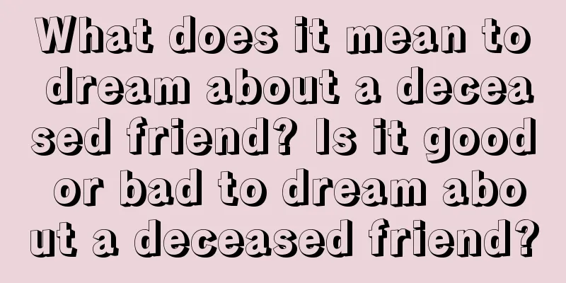 What does it mean to dream about a deceased friend? Is it good or bad to dream about a deceased friend?