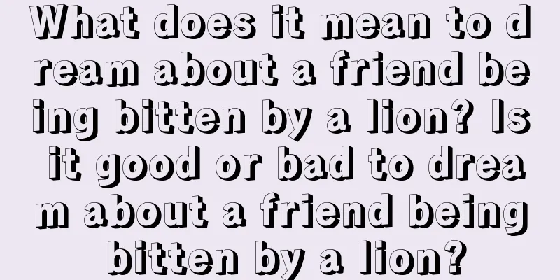 What does it mean to dream about a friend being bitten by a lion? Is it good or bad to dream about a friend being bitten by a lion?