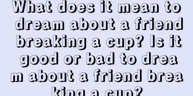 What does it mean to dream about a friend breaking a cup? Is it good or bad to dream about a friend breaking a cup?