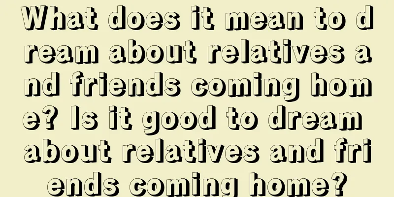 What does it mean to dream about relatives and friends coming home? Is it good to dream about relatives and friends coming home?