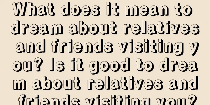 What does it mean to dream about relatives and friends visiting you? Is it good to dream about relatives and friends visiting you?