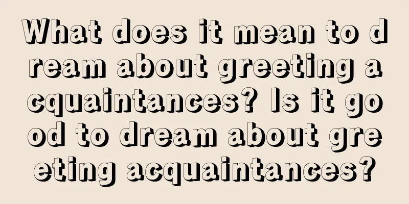 What does it mean to dream about greeting acquaintances? Is it good to dream about greeting acquaintances?