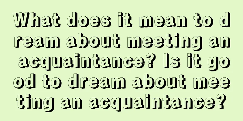 What does it mean to dream about meeting an acquaintance? Is it good to dream about meeting an acquaintance?