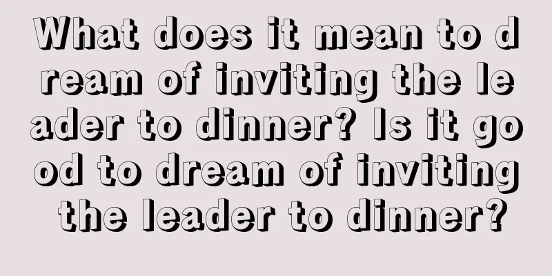 What does it mean to dream of inviting the leader to dinner? Is it good to dream of inviting the leader to dinner?